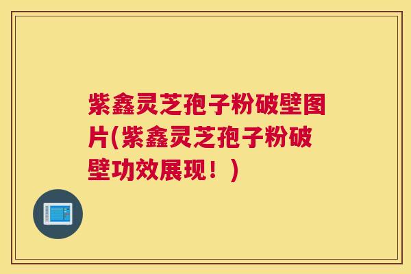 紫鑫灵芝孢子粉破壁图片(紫鑫灵芝孢子粉破壁功效展现！)