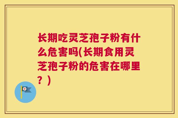 长期吃灵芝孢子粉有什么危害吗(长期食用灵芝孢子粉的危害在哪里？)
