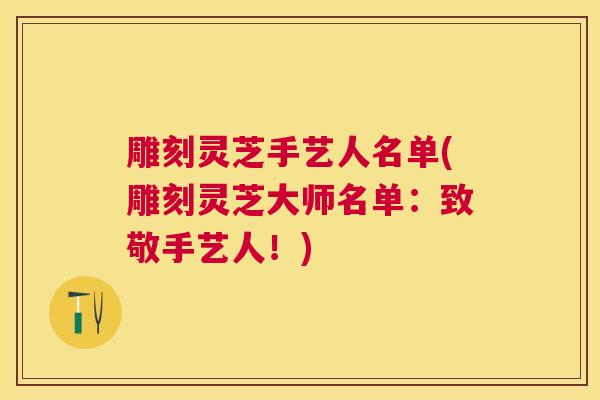 雕刻灵芝手艺人名单(雕刻灵芝大师名单：致敬手艺人！)
