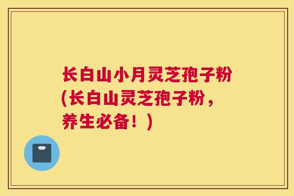 长白山小月灵芝孢子粉(长白山灵芝孢子粉，养生必备！)