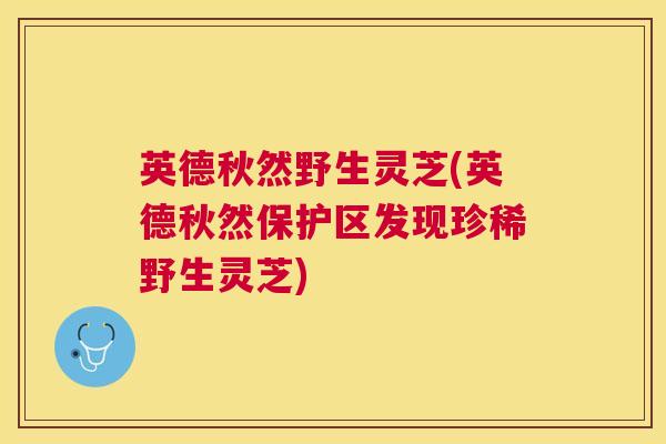 英德秋然野生灵芝(英德秋然保护区发现珍稀野生灵芝)