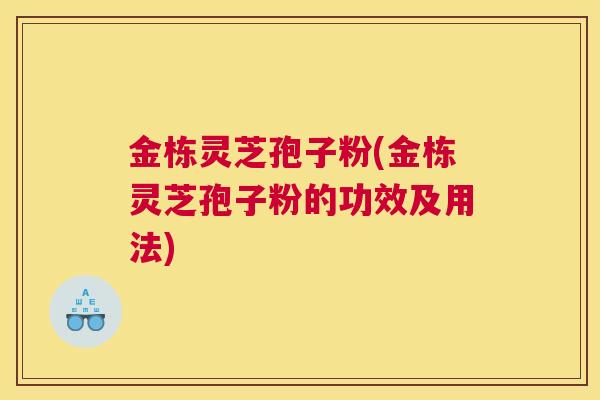 金栋灵芝孢子粉(金栋灵芝孢子粉的功效及用法)