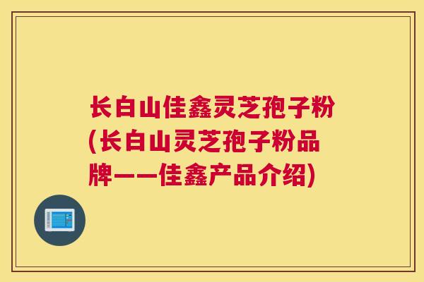 长白山佳鑫灵芝孢子粉(长白山灵芝孢子粉品牌——佳鑫产品介绍)