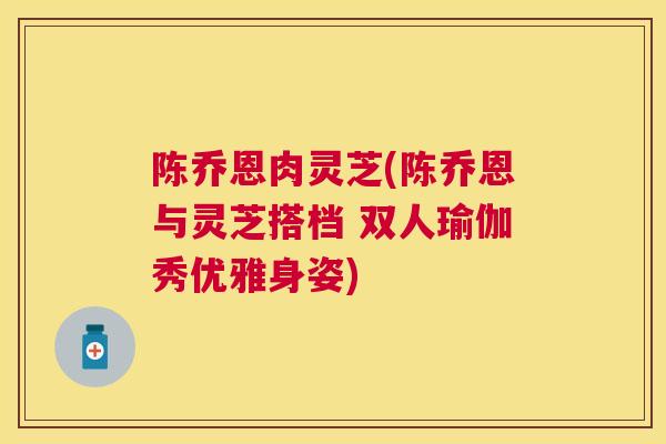 陈乔恩肉灵芝(陈乔恩与灵芝搭档 双人瑜伽秀优雅身姿) 陈乔恩肉灵芝(陈乔恩与灵芝搭档 双人瑜伽秀优雅身姿)