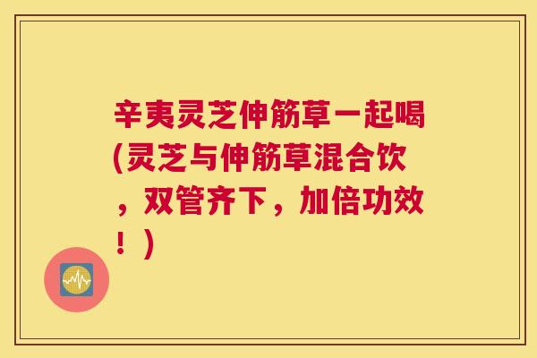 辛夷灵芝伸筋草一起喝(灵芝与伸筋草混合饮，双管齐下，加倍功效！)