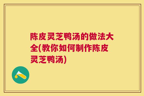 陈皮灵芝鸭汤的做法大全(教你如何制作陈皮灵芝鸭汤)