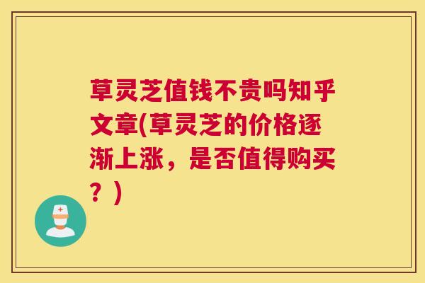 草灵芝值钱不贵吗知乎文章(草灵芝的价格逐渐上涨，是否值得购买？)