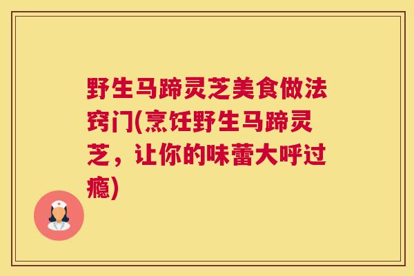 野生马蹄灵芝美食做法窍门(烹饪野生马蹄灵芝，让你的味蕾大呼过瘾)