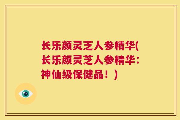 长乐颜灵芝人参精华(长乐颜灵芝人参精华：神仙级保健品！)