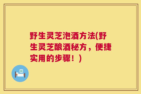 野生灵芝泡酒方法(野生灵芝酿酒秘方，便捷实用的步骤！)
