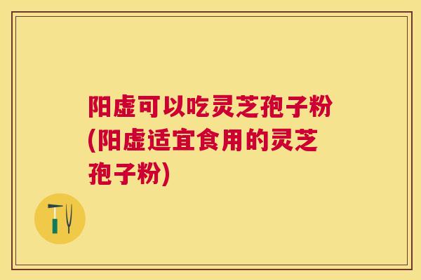 阳虚可以吃灵芝孢子粉(阳虚适宜食用的灵芝孢子粉)