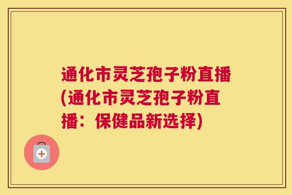 通化市灵芝孢子粉直播(通化市灵芝孢子粉直播:保健品新选择) 通化市灵芝孢子粉直播(通化市灵芝孢子粉直播:保健品新选择)