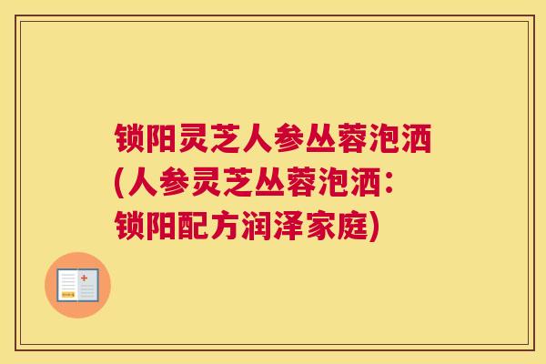 锁阳灵芝人参丛蓉泡洒(人参灵芝丛蓉泡洒：锁阳配方润泽家庭)