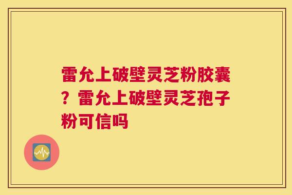 雷允上破壁灵芝粉胶囊？雷允上破壁灵芝孢子粉可信吗