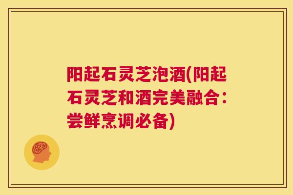 阳起石灵芝泡酒(阳起石灵芝和酒完美融合：尝鲜烹调必备)