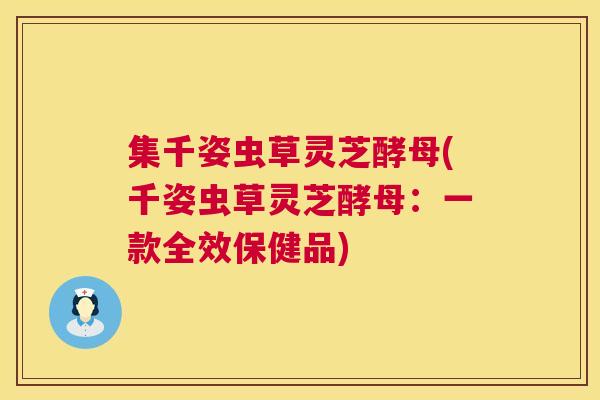 集千姿虫草灵芝酵母(千姿虫草灵芝酵母:一款全效保健品) 集千姿虫草灵芝酵母(千姿虫草灵芝酵母:一款全效保健品)