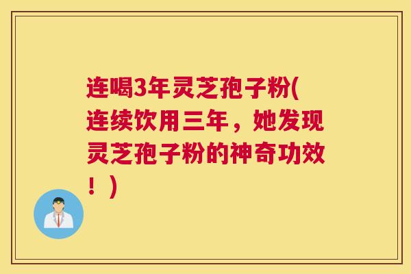 连喝3年灵芝孢子粉(连续饮用三年，她发现灵芝孢子粉的神奇功效！)