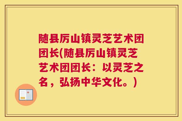 随县厉山镇灵芝艺术团团长(随县厉山镇灵芝艺术团团长：以灵芝之名，弘扬中华文化。)