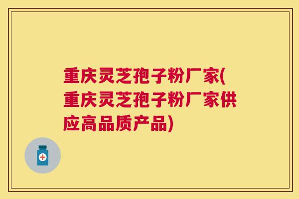 重庆灵芝孢子粉厂家(重庆灵芝孢子粉厂家供应高品质产品)