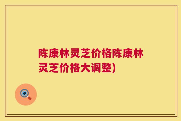 陈康林灵芝价格陈康林灵芝价格大调整)