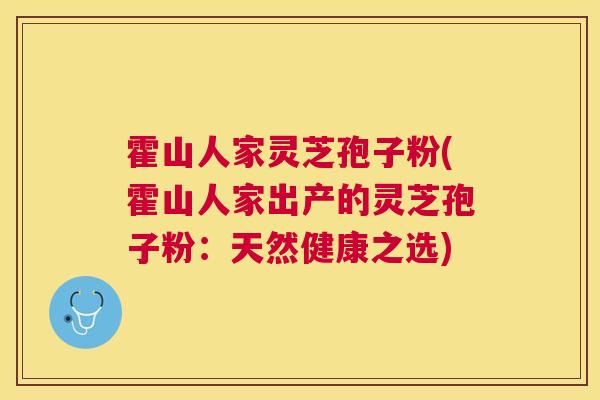 霍山人家灵芝孢子粉(霍山人家出产的灵芝孢子粉：天然健康之选)