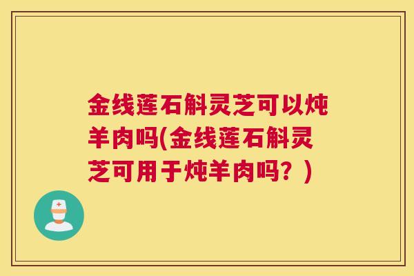 金线莲石斛灵芝可以炖羊肉吗(金线莲石斛灵芝可用于炖羊肉吗？)