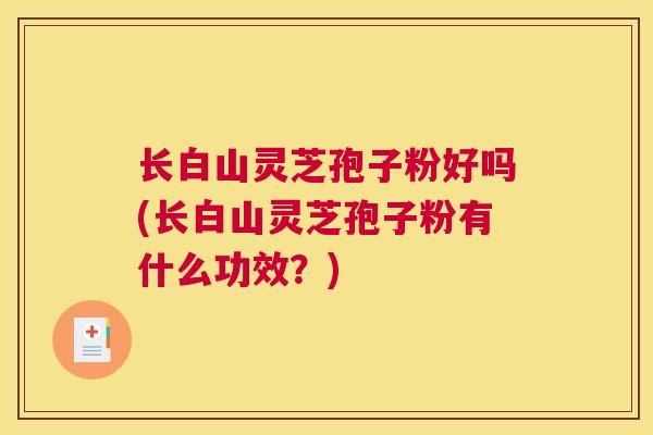 长白山灵芝孢子粉好吗(长白山灵芝孢子粉有什么功效？)