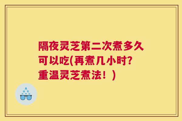 隔夜灵芝第二次煮多久可以吃(再煮几小时？重温灵芝煮法！)