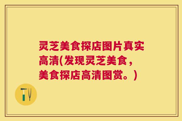 灵芝美食探店图片真实高清(发现灵芝美食,美食探店高清图赏。) 灵芝美食探店图片真实高清(发现灵芝美食,美食探店高清图赏。)