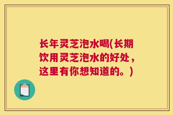 长年灵芝泡水喝(长期饮用灵芝泡水的好处,这里有你想知道的。) 长年灵芝泡水喝(长期饮用灵芝泡水的好处,这里有你想知道的。)