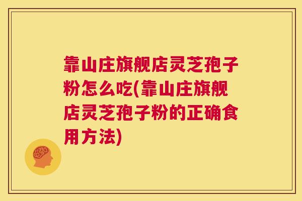 靠山庄旗舰店灵芝孢子粉怎么吃(靠山庄旗舰店灵芝孢子粉的正确食用方法)