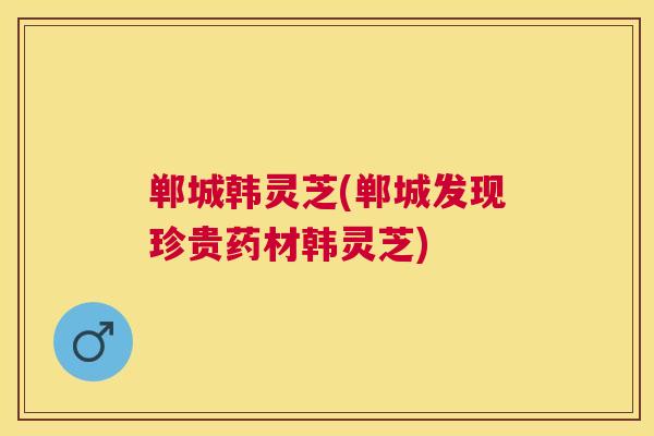 郸城韩灵芝(郸城发现珍贵药材韩灵芝)