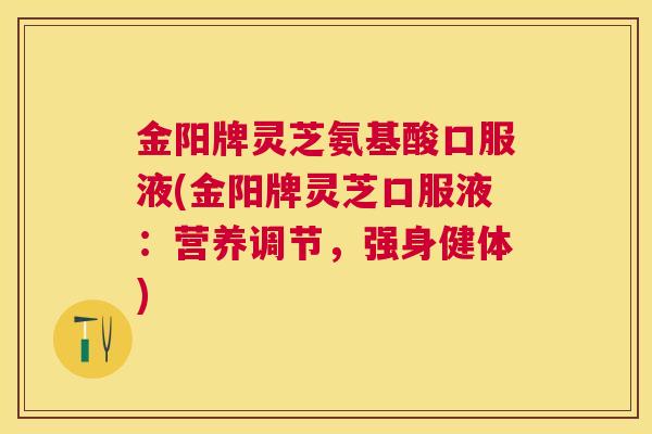 金阳牌灵芝氨基酸口服液(金阳牌灵芝口服液：营养调节，强身健体)