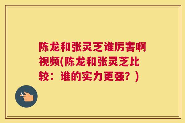 陈龙和张灵芝谁厉害啊视频(陈龙和张灵芝比较：谁的实力更强？)