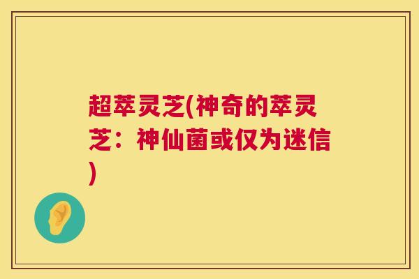 超萃灵芝(神奇的萃灵芝：神仙菌或仅为迷信)