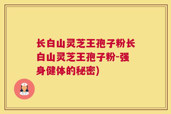 长白山灵芝王孢子粉长白山灵芝王孢子粉-强身健体的秘密)