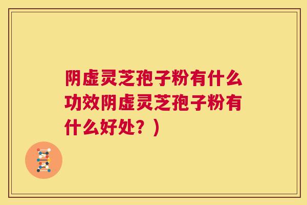 阴虚灵芝孢子粉有什么功效阴虚灵芝孢子粉有什么好处？)