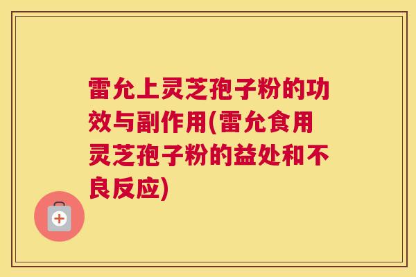 雷允上灵芝孢子粉的功效与副作用(雷允食用灵芝孢子粉的益处和不良反应)