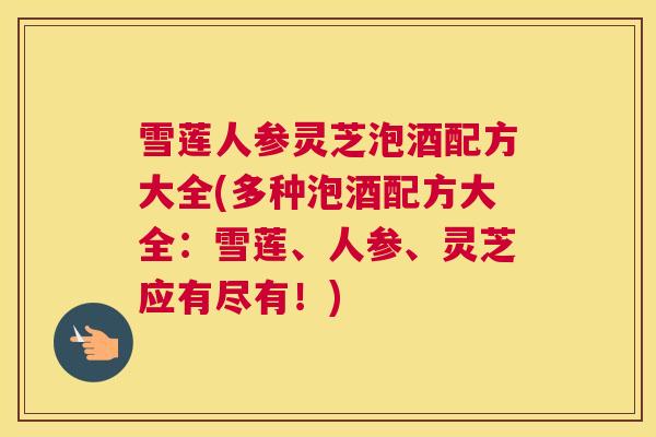 雪莲人参灵芝泡酒配方大全(多种泡酒配方大全：雪莲、人参、灵芝应有尽有！)