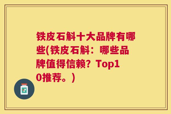 铁皮石斛十大品牌有哪些(铁皮石斛：哪些品牌值得信赖？Top10推荐。)