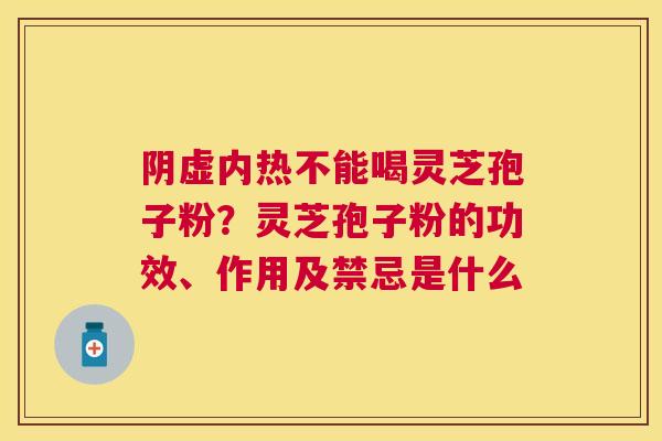 阴虚内热不能喝灵芝孢子粉？灵芝孢子粉的功效、作用及禁忌是什么