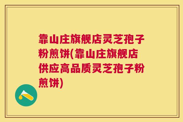 靠山庄旗舰店灵芝孢子粉煎饼(靠山庄旗舰店供应高品质灵芝孢子粉煎饼)