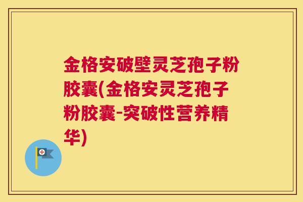 金格安破壁灵芝孢子粉胶囊(金格安灵芝孢子粉胶囊-突破性营养精华)