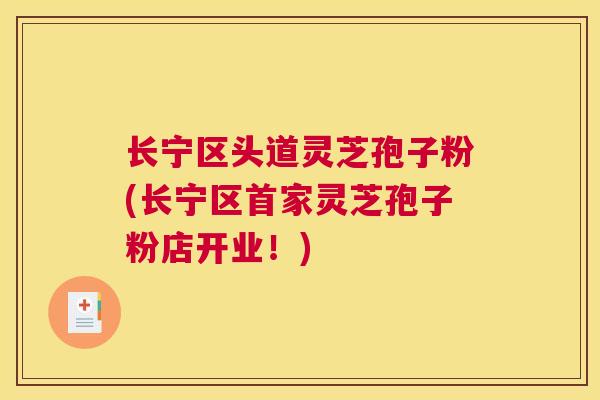 长宁区头道灵芝孢子粉(长宁区首家灵芝孢子粉店开业！)