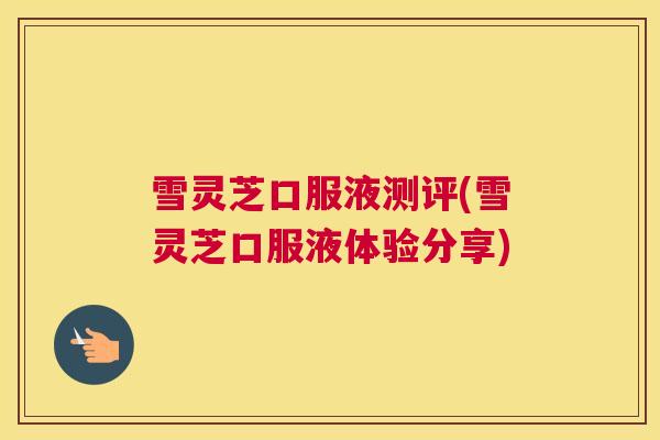 雪灵芝口服液测评(雪灵芝口服液体验分享)