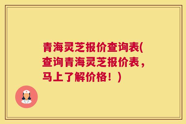 青海灵芝报价查询表(查询青海灵芝报价表，马上了解价格！)