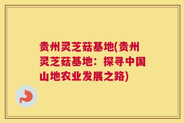 贵州灵芝菇基地(贵州灵芝菇基地：探寻中国山地农业发展之路)