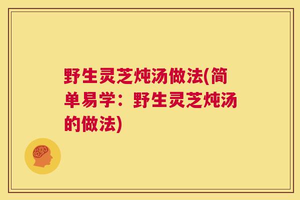 野生灵芝炖汤做法(简单易学:野生灵芝炖汤的做法) 野生灵芝炖汤做法(简单易学:野生灵芝炖汤的做法)