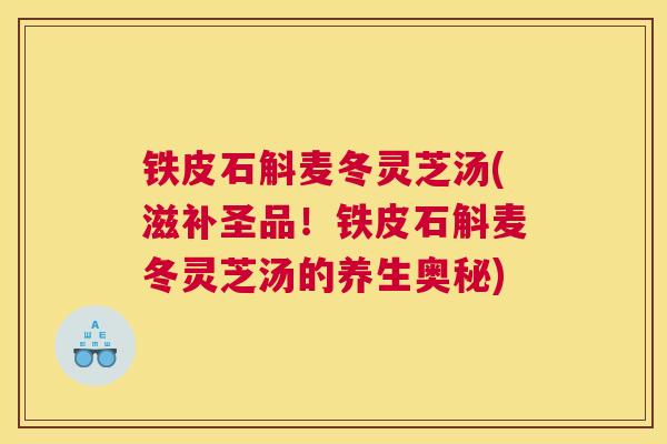 铁皮石斛麦冬灵芝汤(滋补圣品！铁皮石斛麦冬灵芝汤的养生奥秘)