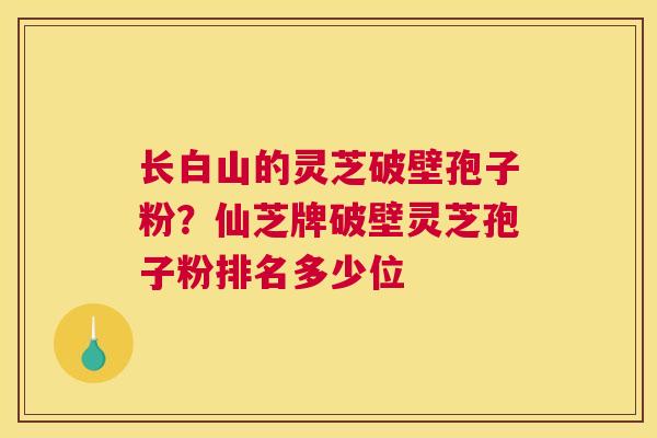 长白山的灵芝破壁孢子粉？仙芝牌破壁灵芝孢子粉排名多少位